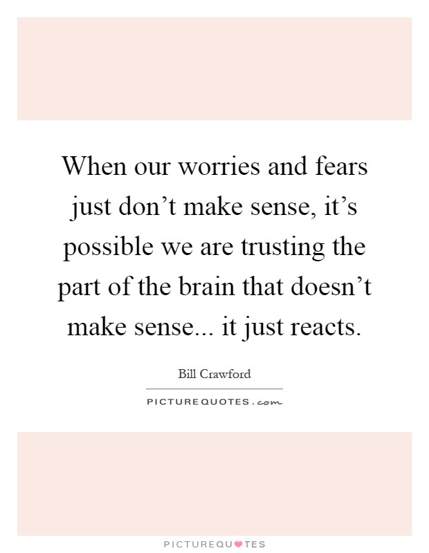 When our worries and fears just don't make sense, it's possible we are trusting the part of the brain that doesn't make sense... it just reacts Picture Quote #1