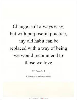 Change isn’t always easy, but with purposeful practice, any old habit can be replaced with a way of being we would recommend to those we love Picture Quote #1
