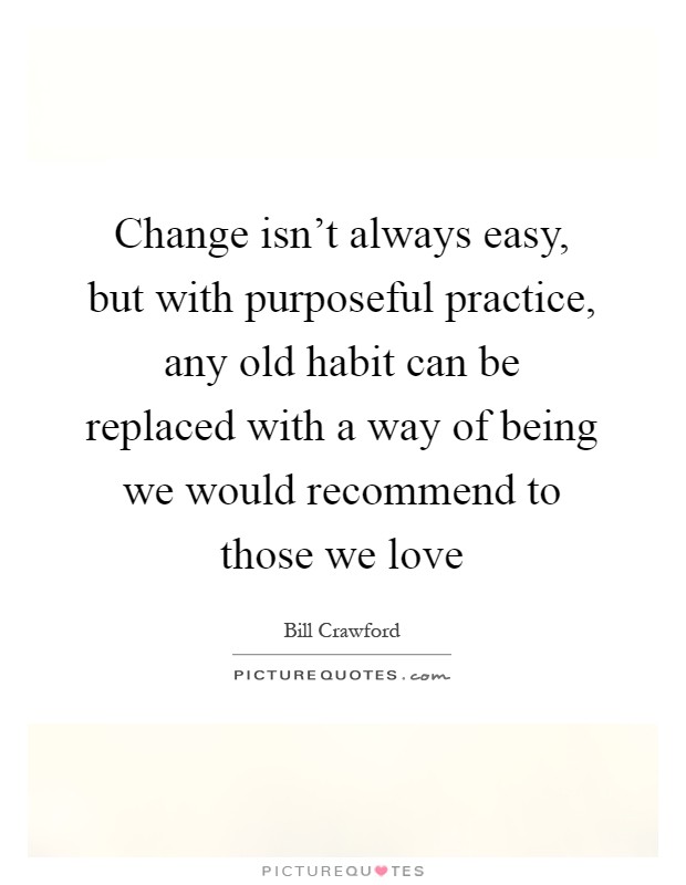 Change isn't always easy, but with purposeful practice, any old habit can be replaced with a way of being we would recommend to those we love Picture Quote #1