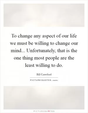 To change any aspect of our life we must be willing to change our mind... Unfortunately, that is the one thing most people are the least willing to do Picture Quote #1