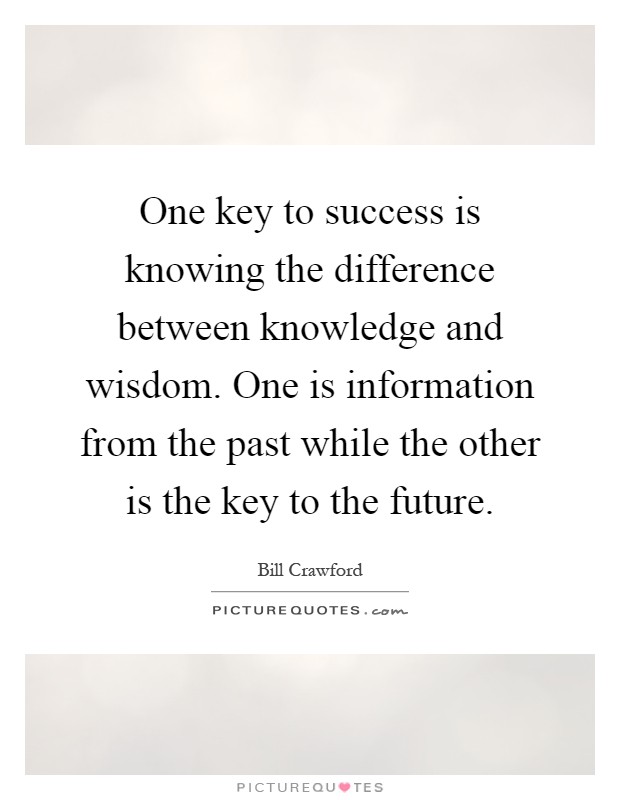 One key to success is knowing the difference between knowledge and wisdom. One is information from the past while the other is the key to the future Picture Quote #1