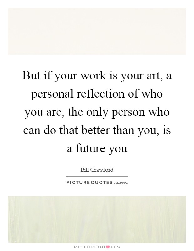 But if your work is your art, a personal reflection of who you are, the only person who can do that better than you, is a future you Picture Quote #1