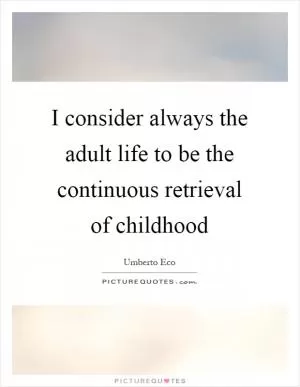 I consider always the adult life to be the continuous retrieval of childhood Picture Quote #1