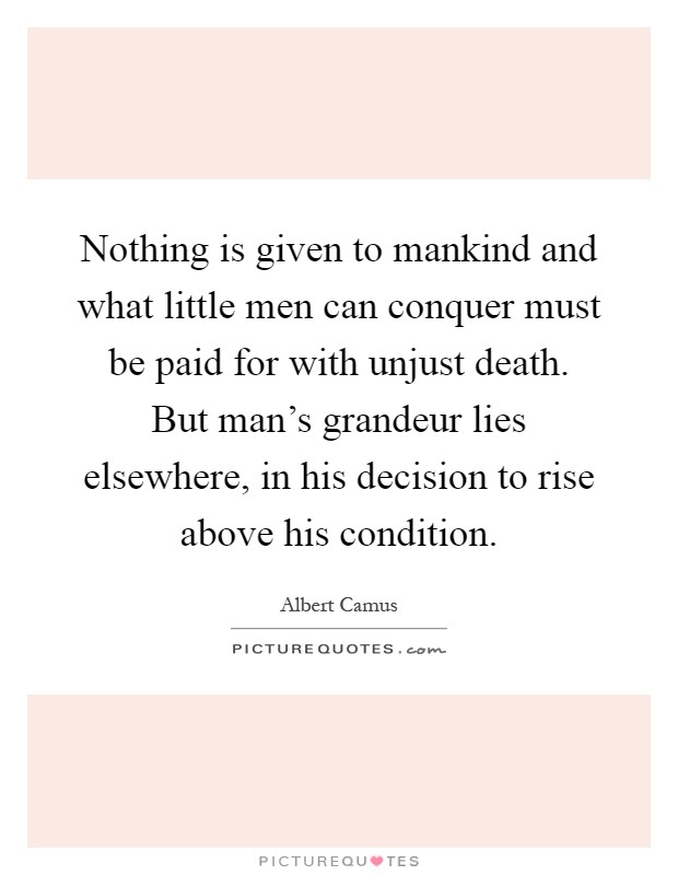 Nothing is given to mankind and what little men can conquer must be paid for with unjust death. But man's grandeur lies elsewhere, in his decision to rise above his condition Picture Quote #1