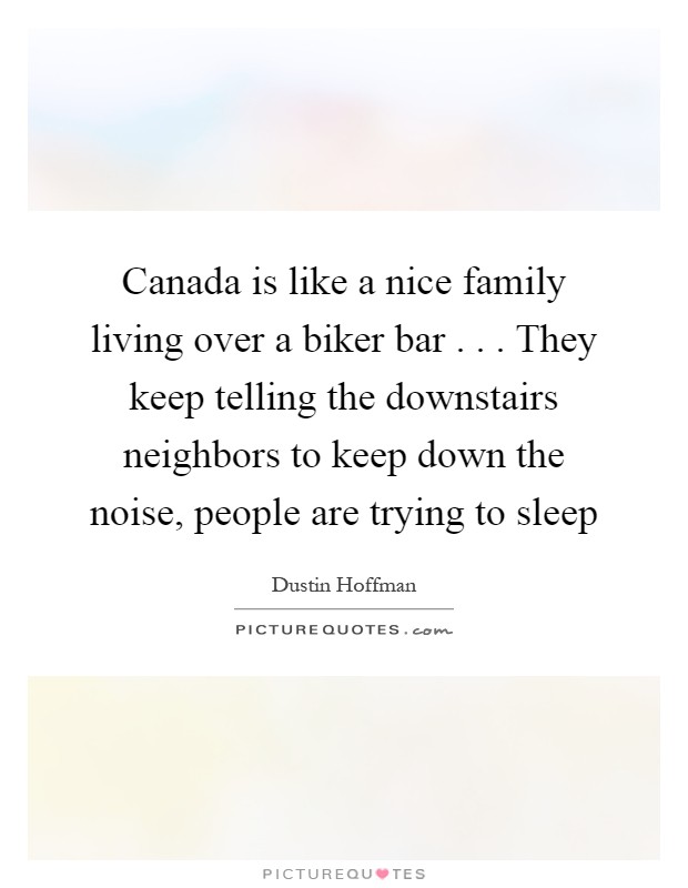 Canada is like a nice family living over a biker bar . . . They keep telling the downstairs neighbors to keep down the noise, people are trying to sleep Picture Quote #1