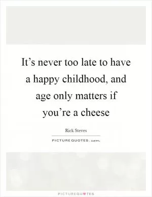 It’s never too late to have a happy childhood, and age only matters if you’re a cheese Picture Quote #1