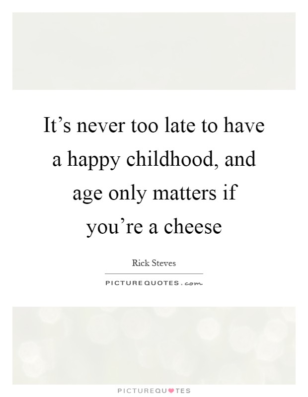 It's never too late to have a happy childhood, and age only matters if you're a cheese Picture Quote #1