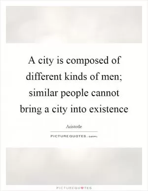 A city is composed of different kinds of men; similar people cannot bring a city into existence Picture Quote #1