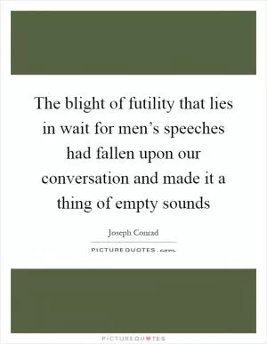 The blight of futility that lies in wait for men’s speeches had fallen upon our conversation and made it a thing of empty sounds Picture Quote #1
