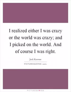 I realized either I was crazy or the world was crazy; and I picked on the world. And of course I was right Picture Quote #1