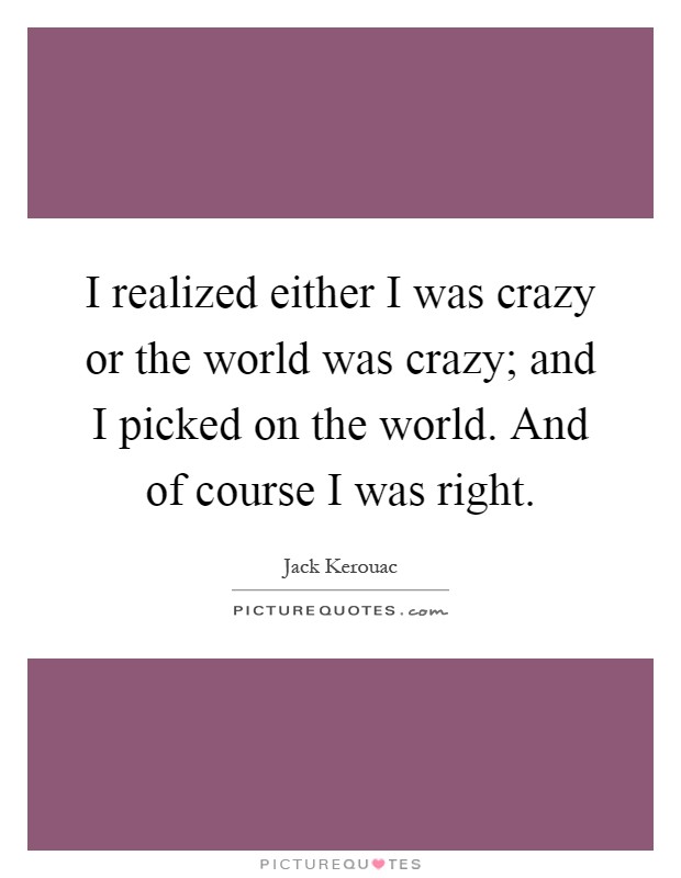 I realized either I was crazy or the world was crazy; and I picked on the world. And of course I was right Picture Quote #1
