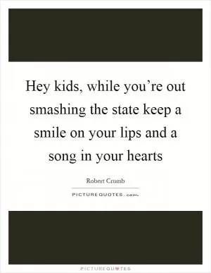 Hey kids, while you’re out smashing the state keep a smile on your lips and a song in your hearts Picture Quote #1