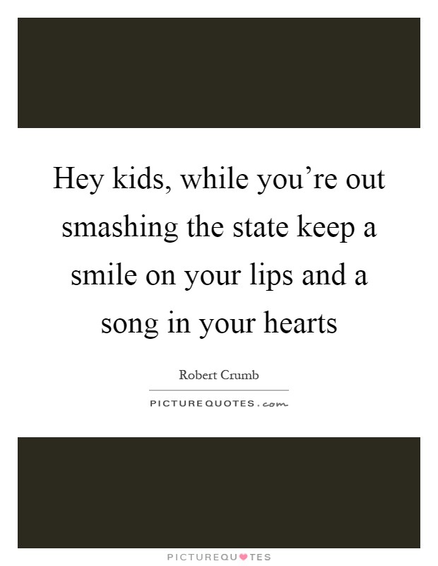 Hey kids, while you're out smashing the state keep a smile on your lips and a song in your hearts Picture Quote #1