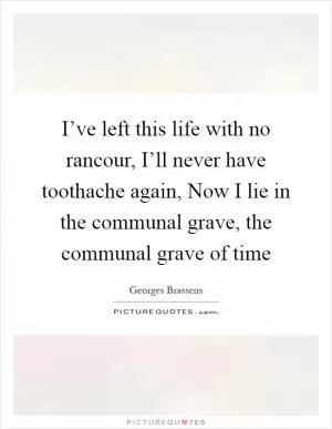 I’ve left this life with no rancour, I’ll never have toothache again, Now I lie in the communal grave, the communal grave of time Picture Quote #1