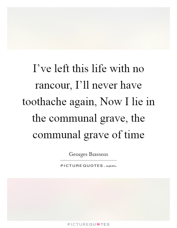 I've left this life with no rancour, I'll never have toothache again, Now I lie in the communal grave, the communal grave of time Picture Quote #1