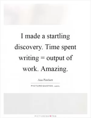 I made a startling discovery. Time spent writing = output of work. Amazing Picture Quote #1