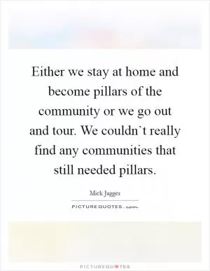 Either we stay at home and become pillars of the community or we go out and tour. We couldn`t really find any communities that still needed pillars Picture Quote #1