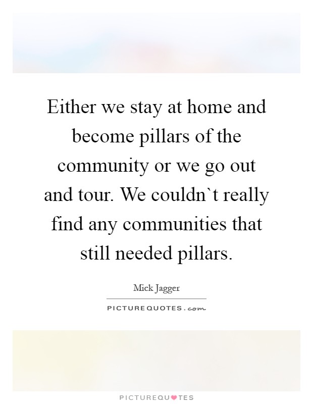 Either we stay at home and become pillars of the community or we go out and tour. We couldn`t really find any communities that still needed pillars Picture Quote #1