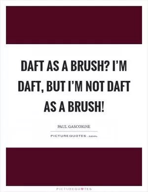Daft as a brush? I’m daft, but I’m not daft as a brush! Picture Quote #1