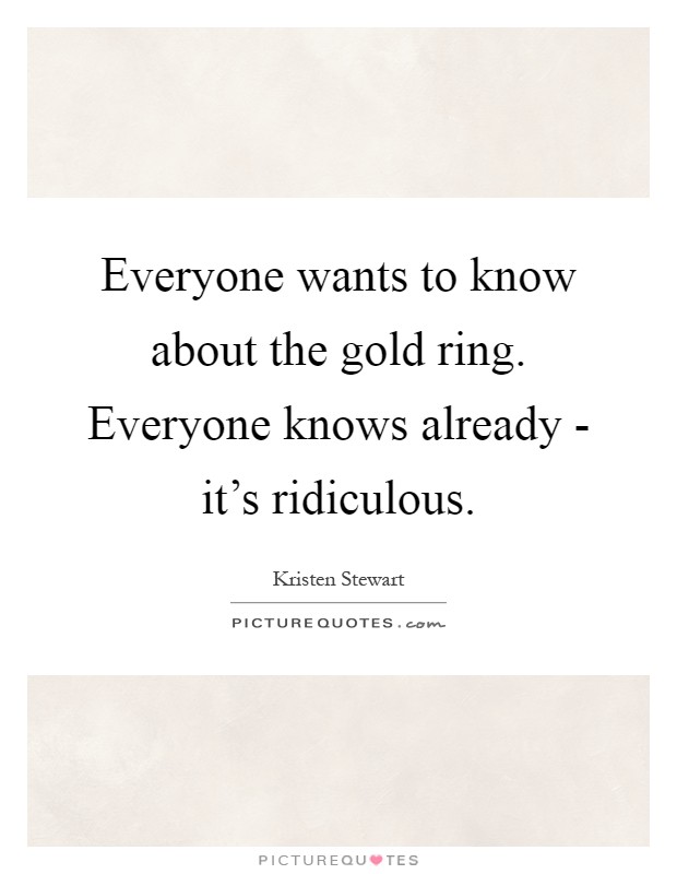 Everyone wants to know about the gold ring. Everyone knows already - it's ridiculous Picture Quote #1
