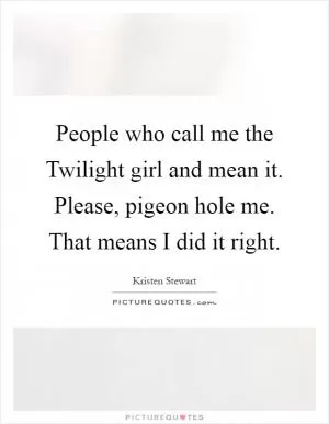 People who call me the Twilight girl and mean it. Please, pigeon hole me. That means I did it right Picture Quote #1