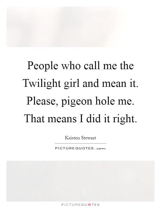 People who call me the Twilight girl and mean it. Please, pigeon hole me. That means I did it right Picture Quote #1