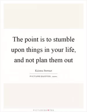 The point is to stumble upon things in your life, and not plan them out Picture Quote #1