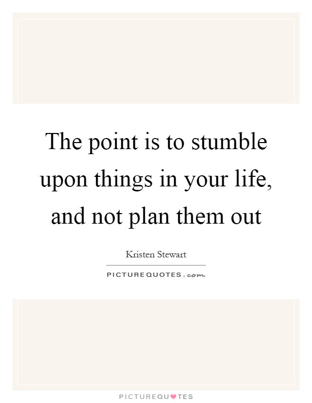 The point is to stumble upon things in your life, and not plan them out Picture Quote #1