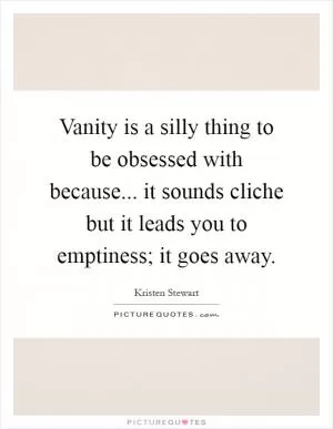 Vanity is a silly thing to be obsessed with because... it sounds cliche but it leads you to emptiness; it goes away Picture Quote #1