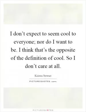 I don’t expect to seem cool to everyone; nor do I want to be. I think that’s the opposite of the definition of cool. So I don’t care at all Picture Quote #1