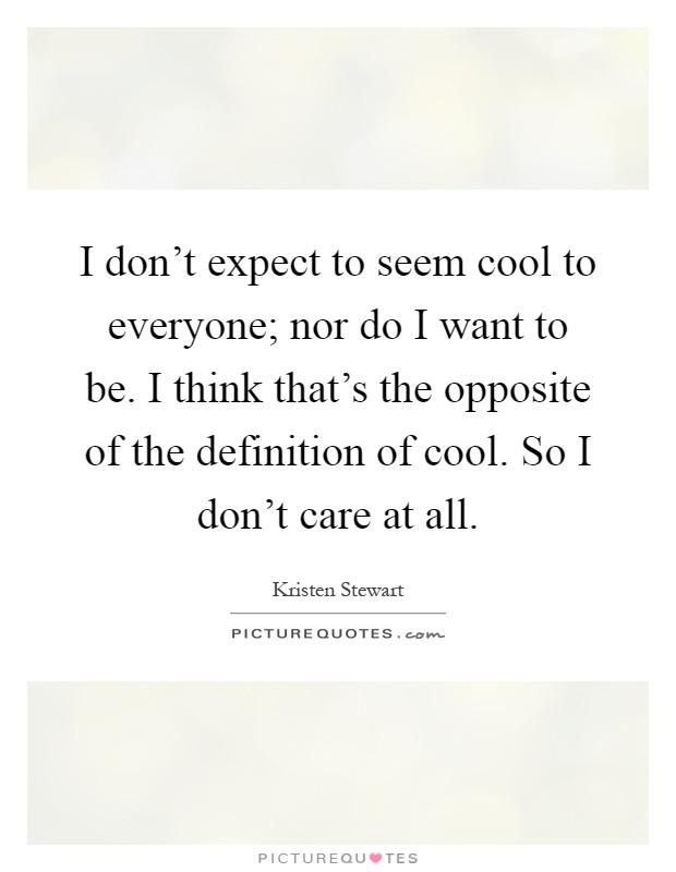 I don't expect to seem cool to everyone; nor do I want to be. I think that's the opposite of the definition of cool. So I don't care at all Picture Quote #1