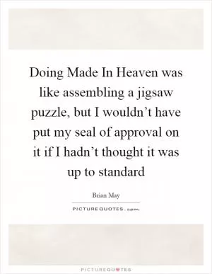 Doing Made In Heaven was like assembling a jigsaw puzzle, but I wouldn’t have put my seal of approval on it if I hadn’t thought it was up to standard Picture Quote #1