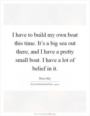 I have to build my own boat this time. It’s a big sea out there, and I have a pretty small boat. I have a lot of belief in it Picture Quote #1