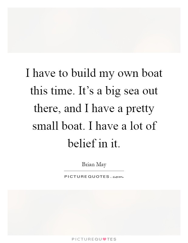 I have to build my own boat this time. It's a big sea out there, and I have a pretty small boat. I have a lot of belief in it Picture Quote #1