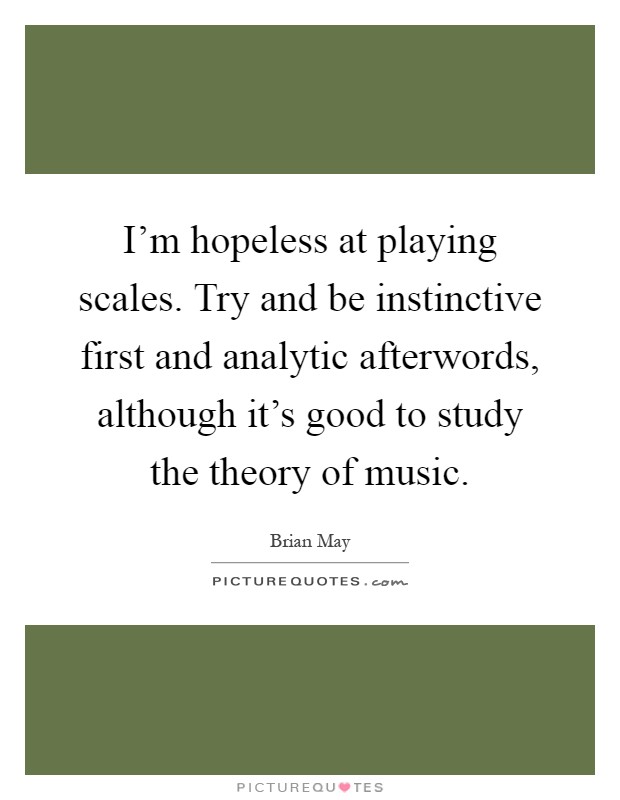 I'm hopeless at playing scales. Try and be instinctive first and analytic afterwords, although it's good to study the theory of music Picture Quote #1