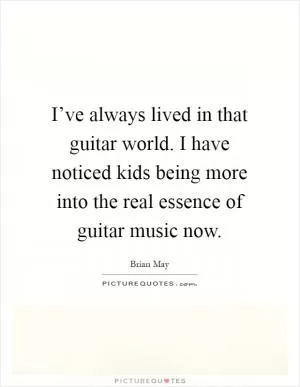 I’ve always lived in that guitar world. I have noticed kids being more into the real essence of guitar music now Picture Quote #1
