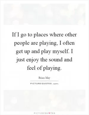 If I go to places where other people are playing, I often get up and play myself. I just enjoy the sound and feel of playing Picture Quote #1