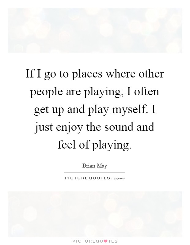 If I go to places where other people are playing, I often get up and play myself. I just enjoy the sound and feel of playing Picture Quote #1