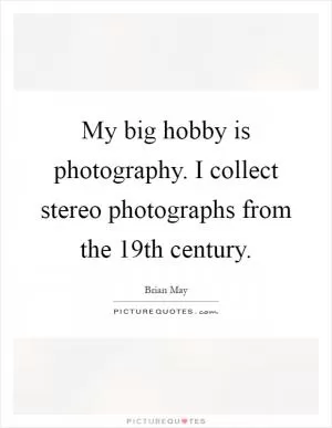 My big hobby is photography. I collect stereo photographs from the 19th century Picture Quote #1