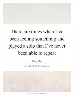 There are times when I’ve been feeling something and played a solo that I’ve never been able to repeat Picture Quote #1