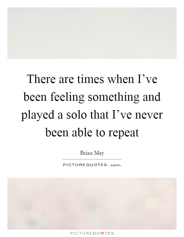 There are times when I've been feeling something and played a solo that I've never been able to repeat Picture Quote #1
