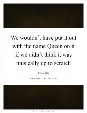 We wouldn’t have put it out with the name Queen on it if we didn’t think it was musically up to scratch Picture Quote #1