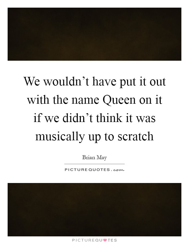 We wouldn't have put it out with the name Queen on it if we didn't think it was musically up to scratch Picture Quote #1