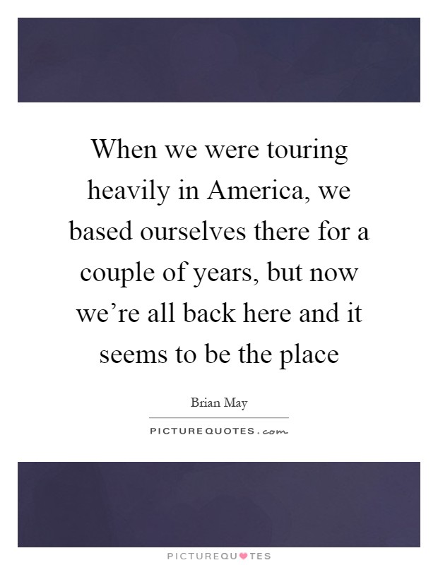 When we were touring heavily in America, we based ourselves there for a couple of years, but now we're all back here and it seems to be the place Picture Quote #1