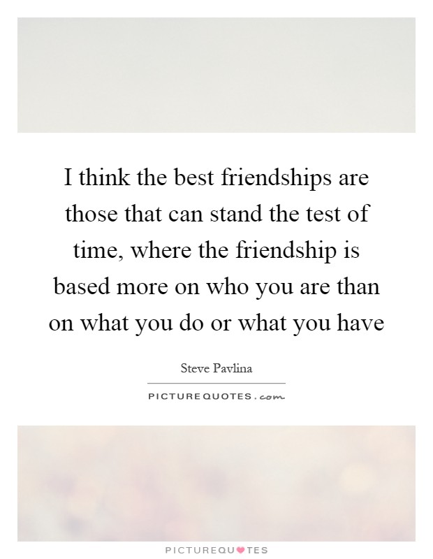 I think the best friendships are those that can stand the test of time, where the friendship is based more on who you are than on what you do or what you have Picture Quote #1
