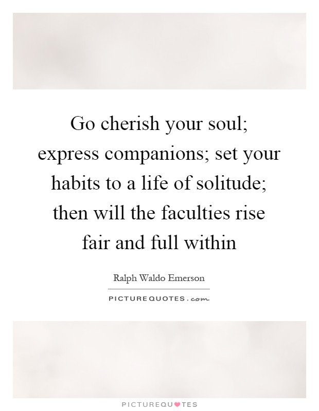 Go cherish your soul; express companions; set your habits to a life of solitude; then will the faculties rise fair and full within Picture Quote #1