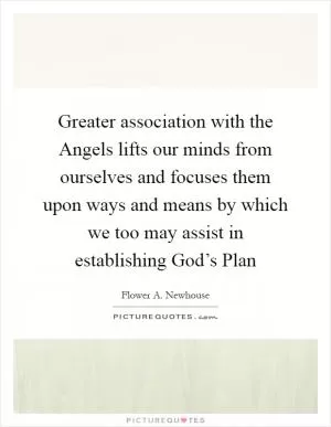 Greater association with the Angels lifts our minds from ourselves and focuses them upon ways and means by which we too may assist in establishing God’s Plan Picture Quote #1