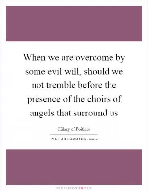 When we are overcome by some evil will, should we not tremble before the presence of the choirs of angels that surround us Picture Quote #1
