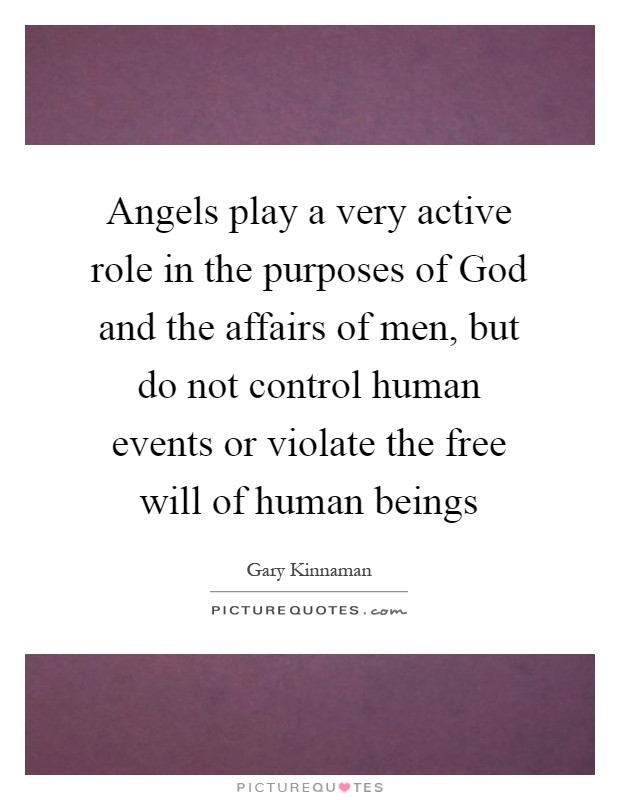 Angels play a very active role in the purposes of God and the affairs of men, but do not control human events or violate the free will of human beings Picture Quote #1