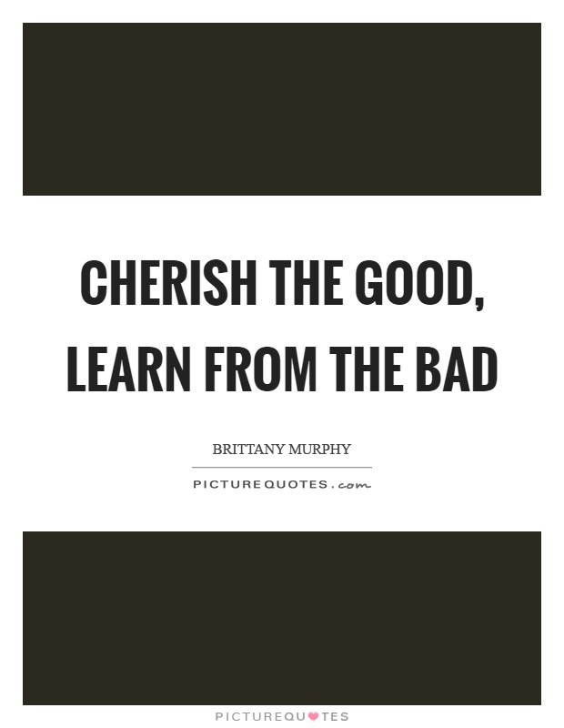 Cherish the good, learn from the bad Picture Quote #1